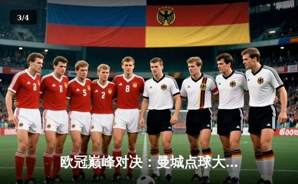 欧冠巅峰对决：曼城点球大战险胜拜仁，哈兰德双响定乾坤 - 3