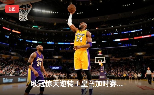 欧冠惊天逆转！皇马加时赛3-2绝杀拜仁，维尼修斯造两球贝林厄姆定乾坤