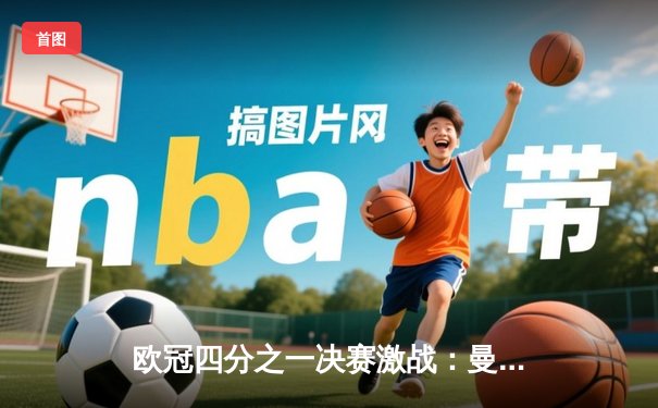 欧冠四分之一决赛激战：曼城4-3逆转皇马，哈兰德帽子戏法闪耀伯纳乌