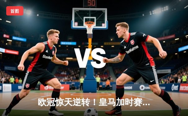 欧冠惊天逆转！皇马加时赛3-2淘汰曼城，本泽马点射定乾坤