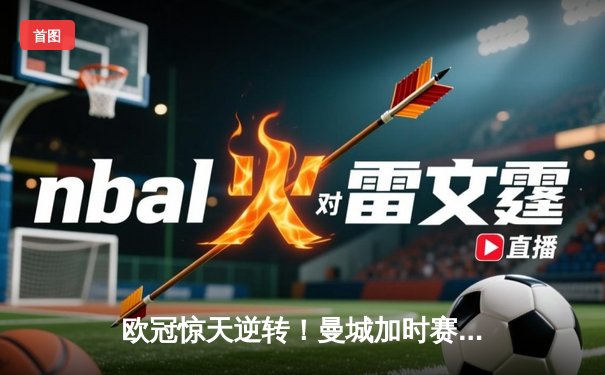 欧冠惊天逆转！曼城加时赛3-2绝杀拜仁，哈兰德双响创纪录